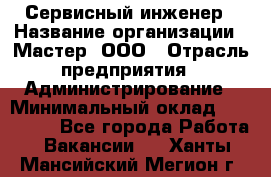 Сервисный инженер › Название организации ­ Мастер, ООО › Отрасль предприятия ­ Администрирование › Минимальный оклад ­ 120 000 - Все города Работа » Вакансии   . Ханты-Мансийский,Мегион г.